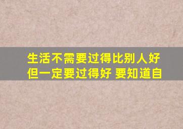 生活不需要过得比别人好 但一定要过得好 要知道自